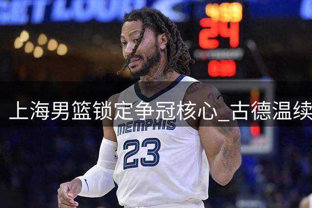 上海男篮锁定争冠核心 古德温续约留队开启卫冕征程