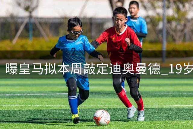 曝皇马拟本周敲定迪奥曼德 19岁飞翼转会迎来突破性进展